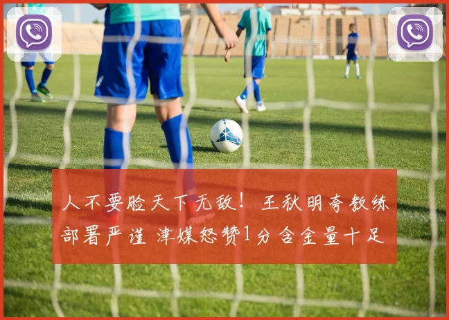人不要脸天下无敌！王秋明夸教练部署严谨 津媒怒赞1分含金量十足