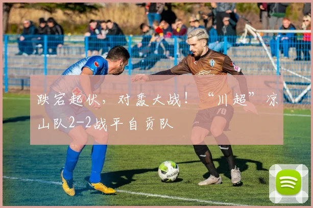 跌宕起伏,对轰大战!“川超”凉山队2-2战平自贡队