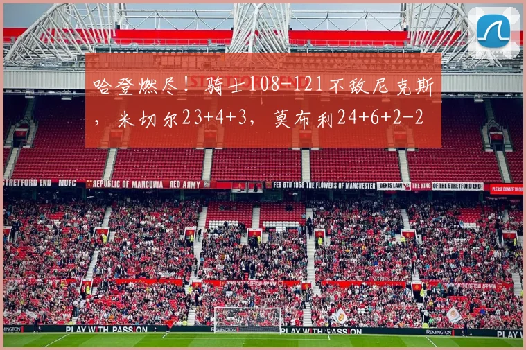 哈登燃尽！骑士108-121不敌尼克斯，米切尔23+4+3，莫布利24+6+2