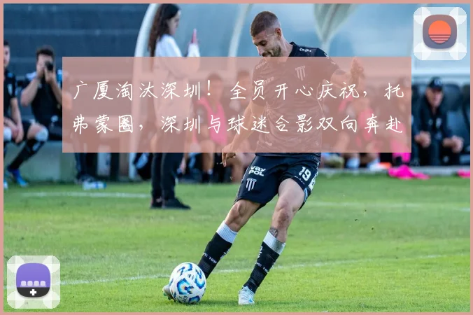 广厦淘汰深圳！全员开心庆祝，托弗蒙圈，深圳与球迷合影双向奔赴