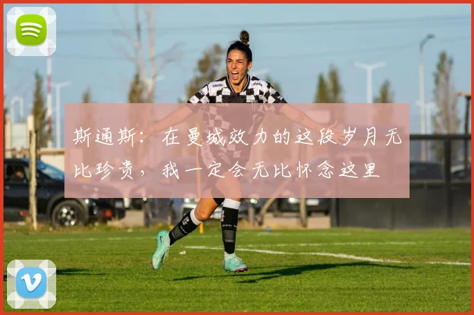 斯通斯:在曼城效力的这段岁月无比珍贵,我一定会无比怀念这里