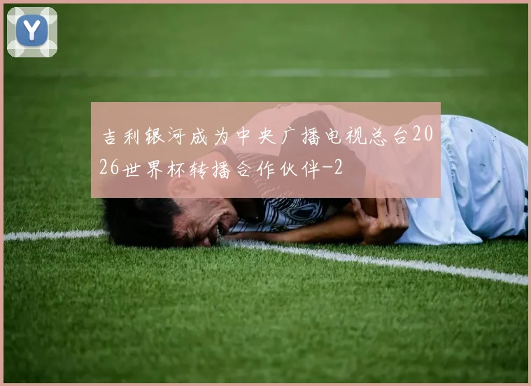 吉利银河成为中央广播电视总台2026世界杯转播合作伙伴
