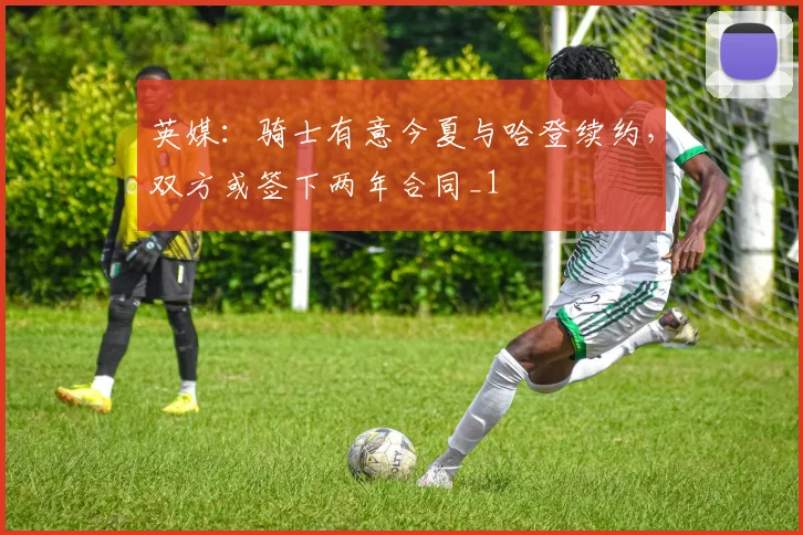 英媒:骑士有意今夏与哈登续约,双方或签下两年合同_1