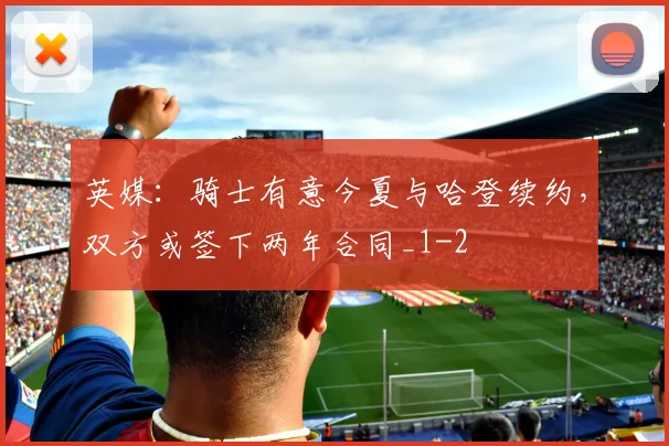 英媒:骑士有意今夏与哈登续约,双方或签下两年合同_1