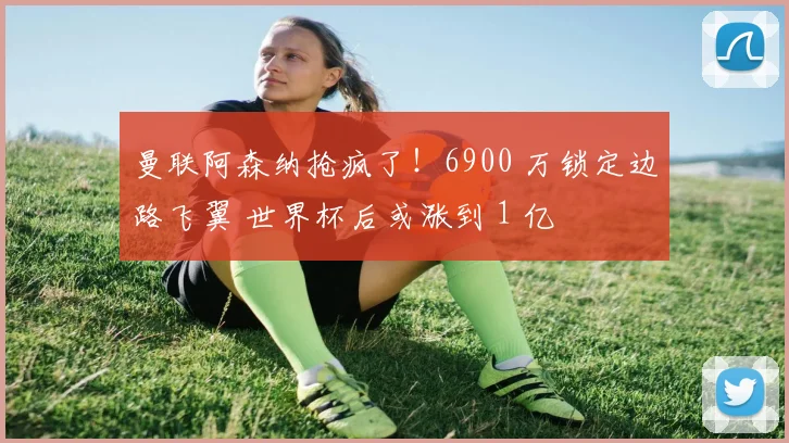 曼联阿森纳抢疯了！6900 万锁定边路飞翼 世界杯后或涨到 1 亿
