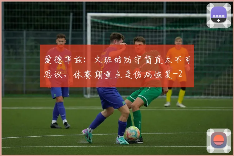 爱德华兹：文班的防守简直太不可思议，休赛期重点是伤病恢复