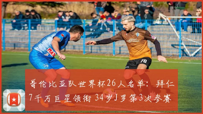 哥伦比亚队世界杯26人名单：拜仁7千万巨星领衔 34岁J罗第3次参赛