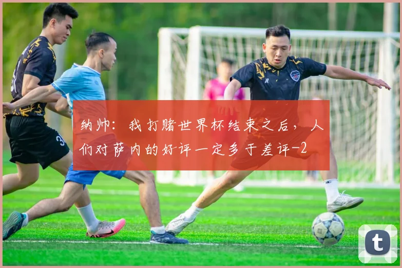 纳帅：我打赌世界杯结束之后，人们对萨内的好评一定多于差评