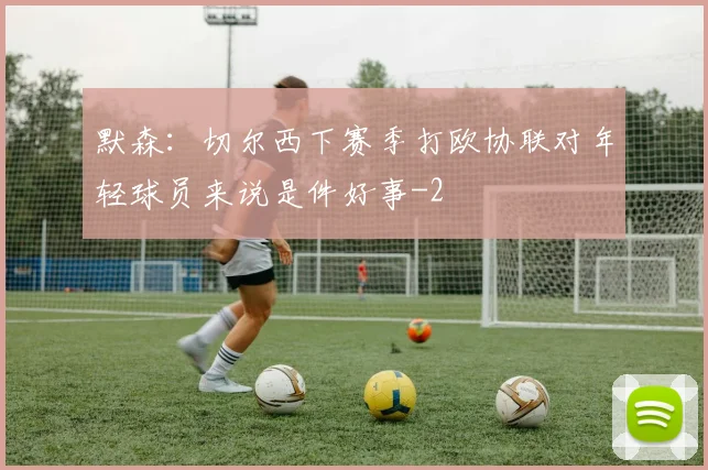 默森:切尔西下赛季打欧协联对年轻球员来说是件好事