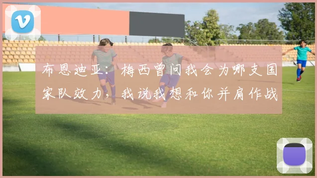 布恩迪亚：梅西曾问我会为哪支国家队效力，我说我想和你并肩作战