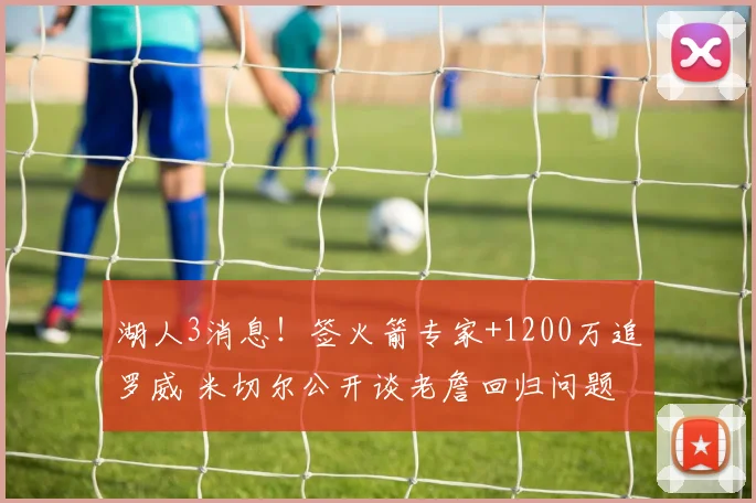 湖人3消息！签火箭专家+1200万追罗威 米切尔公开谈老詹回归问题