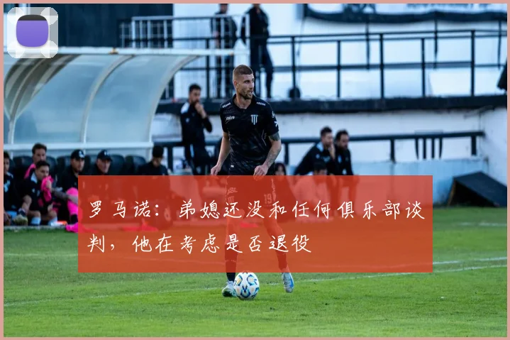 罗马诺：弟媳还没和任何俱乐部谈判，他在考虑是否退役