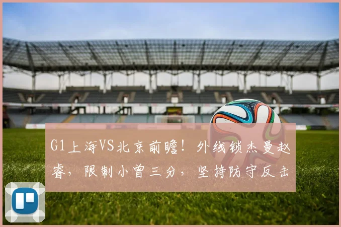 G1上海VS北京前瞻！外线锁杰曼赵睿，限制小曾三分，坚持防守反击