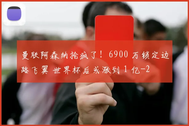 曼联阿森纳抢疯了！6900 万锁定边路飞翼 世界杯后或涨到 1 亿