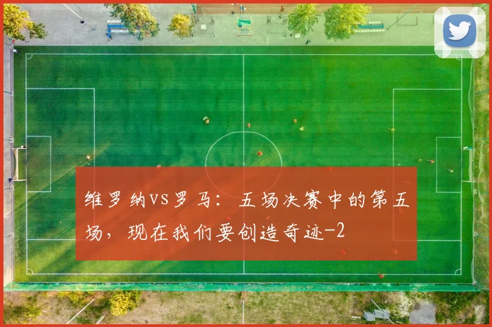 维罗纳vs罗马：五场决赛中的第五场，现在我们要创造奇迹