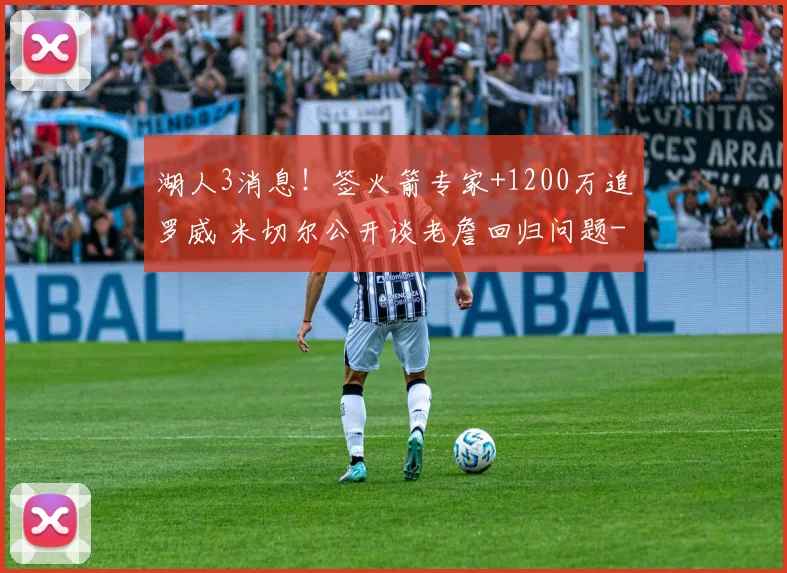 湖人3消息！签火箭专家+1200万追罗威 米切尔公开谈老詹回归问题