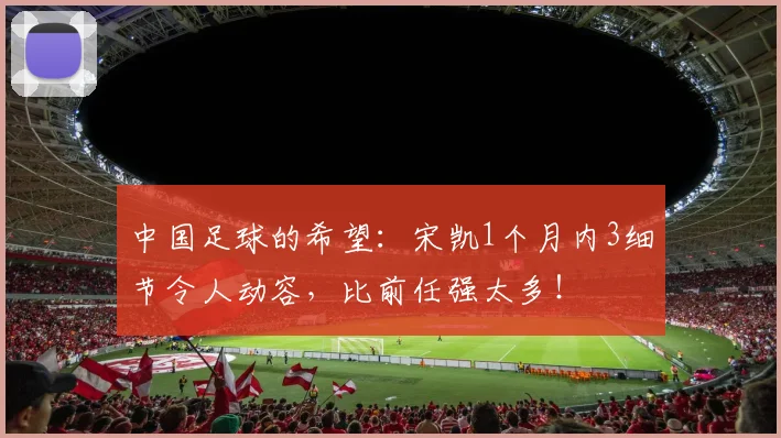 中国足球的希望：宋凯1个月内3细节令人动容，比前任强太多！