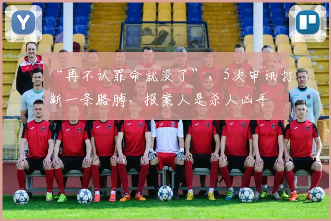 “再不认罪命就没了”，5次审讯打断一条胳膊，报案人是杀人凶手