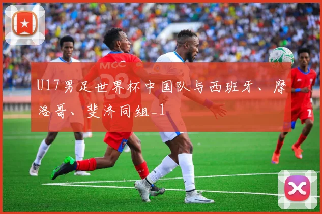 U17男足世界杯中国队与西班牙、摩洛哥、斐济同组_1