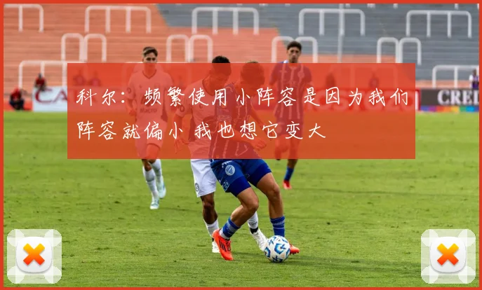 科尔：频繁使用小阵容是因为我们阵容就偏小 我也想它变大