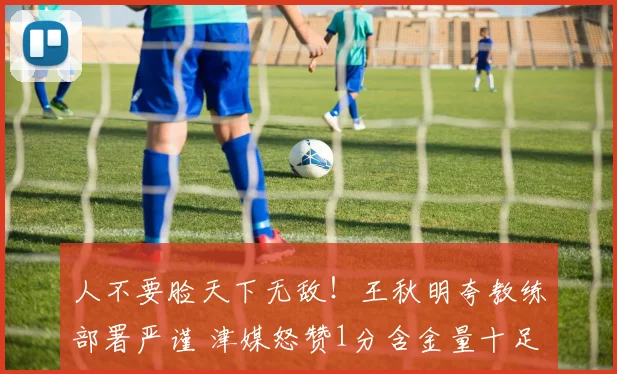 人不要脸天下无敌!王秋明夸教练部署严谨 津媒怒赞1分含金量十足