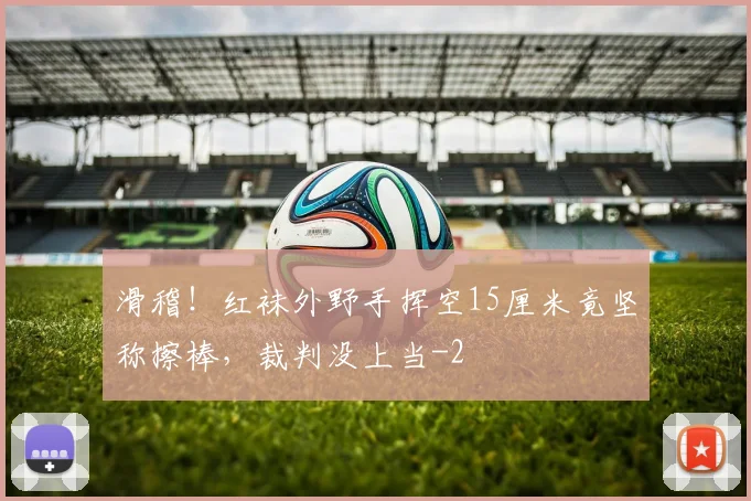 滑稽！红袜外野手挥空15厘米竟坚称擦棒，裁判没上当