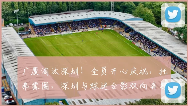广厦淘汰深圳!全员开心庆祝,托弗蒙圈,深圳与球迷合影双向奔赴