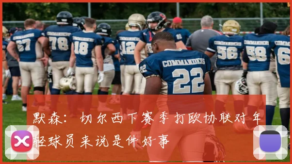 默森：切尔西下赛季打欧协联对年轻球员来说是件好事