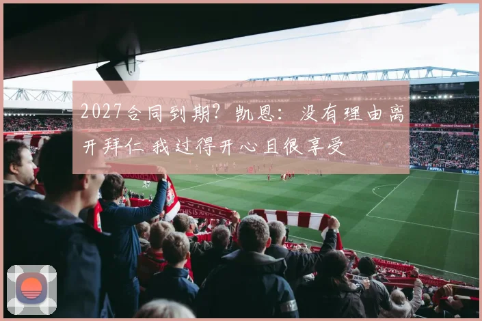 2027合同到期？凯恩：没有理由离开拜仁 我过得开心且很享受