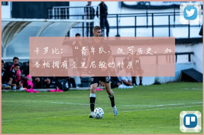 卡罗比：“青年队，改写历史。加洛帕拥有圭里尼般的特质”