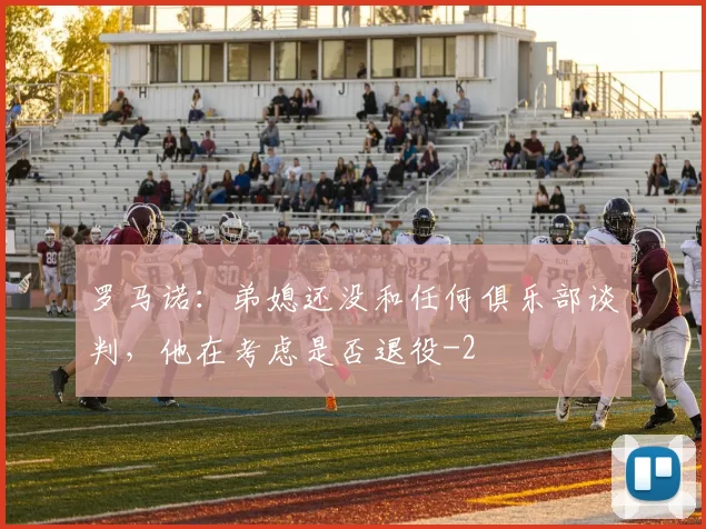 罗马诺：弟媳还没和任何俱乐部谈判，他在考虑是否退役