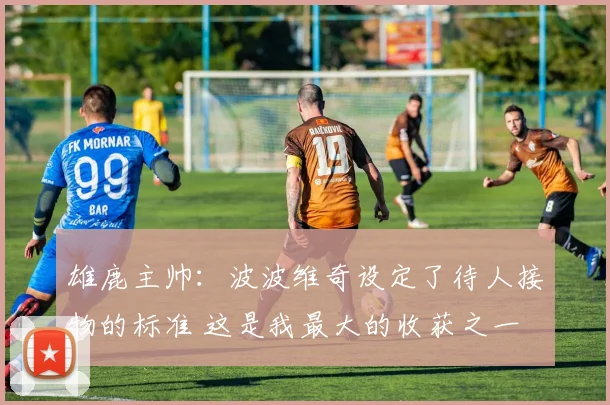 雄鹿主帅：波波维奇设定了待人接物的标准 这是我最大的收获之一