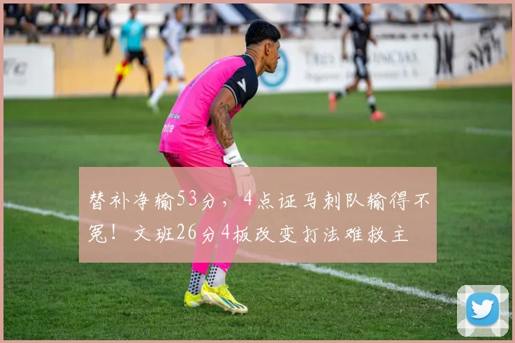 替补净输53分，4点证马刺队输得不冤！文班26分4板改变打法难救主