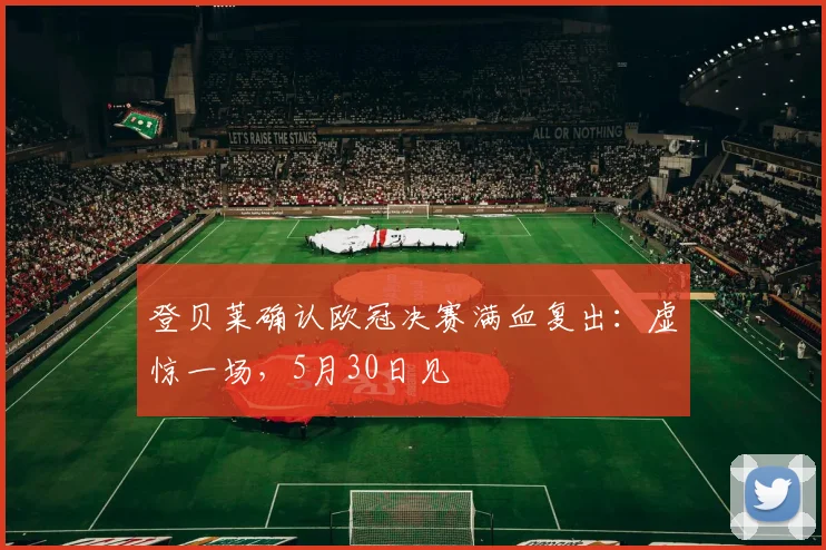 登贝莱确认欧冠决赛满血复出：虚惊一场，5月30日见