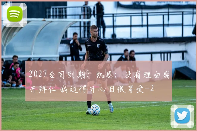 2027合同到期？凯恩：没有理由离开拜仁 我过得开心且很享受