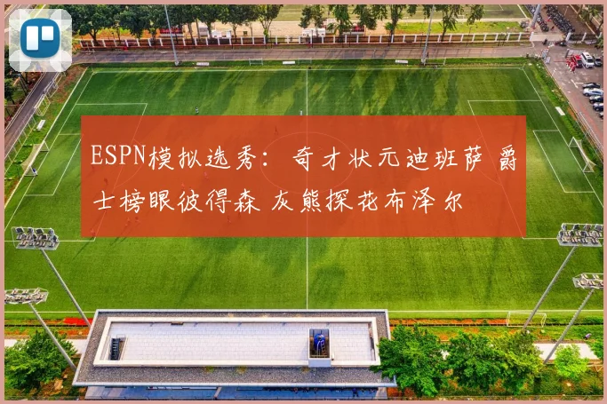 ESPN模拟选秀:奇才状元迪班萨 爵士榜眼彼得森 灰熊探花布泽尔