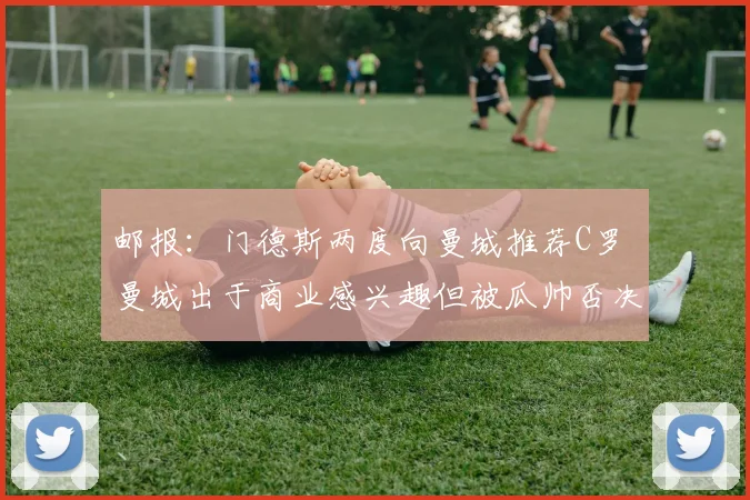邮报：门德斯两度向曼城推荐C罗 曼城出于商业感兴趣但被瓜帅否决