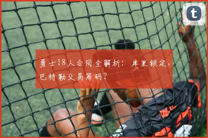 勇士18人合同全解析：库里锁定，巴特勒交易筹码？