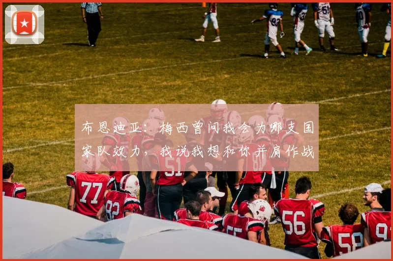 布恩迪亚:梅西曾问我会为哪支国家队效力,我说我想和你并肩作战