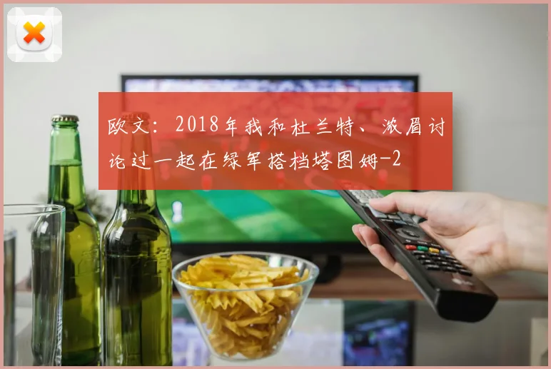 欧文:2018年我和杜兰特、浓眉讨论过一起在绿军搭档塔图姆