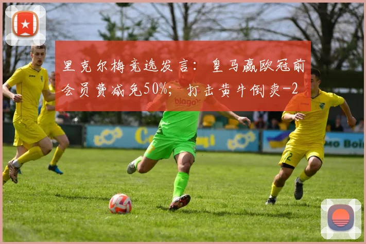 里克尔梅竞选发言:皇马赢欧冠前会员费减免50%;打击黄牛倒卖