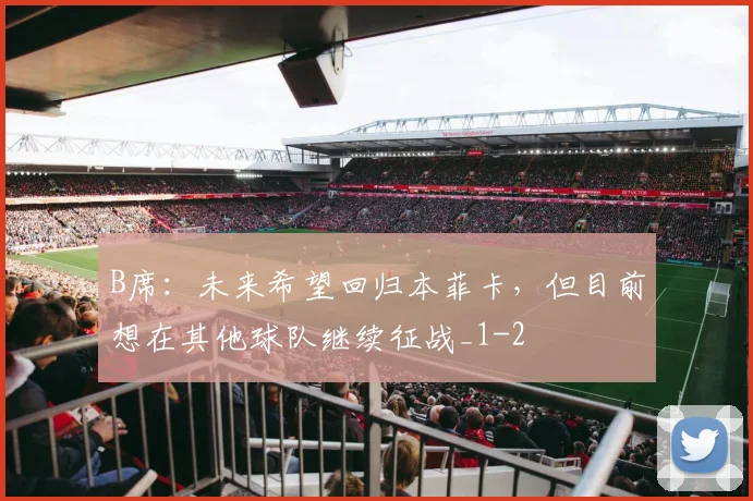 B席:未来希望回归本菲卡,但目前想在其他球队继续征战_1