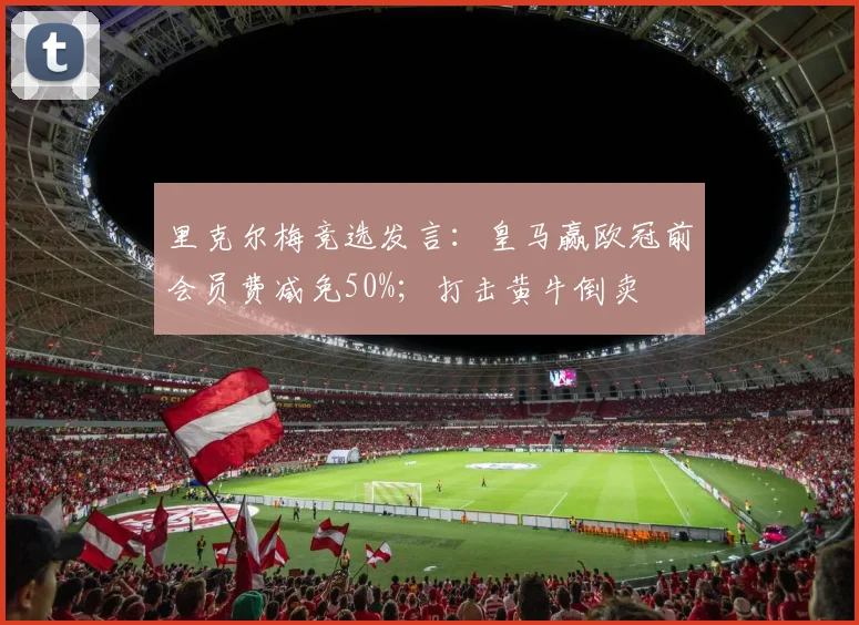 里克尔梅竞选发言：皇马赢欧冠前会员费减免50%；打击黄牛倒卖
