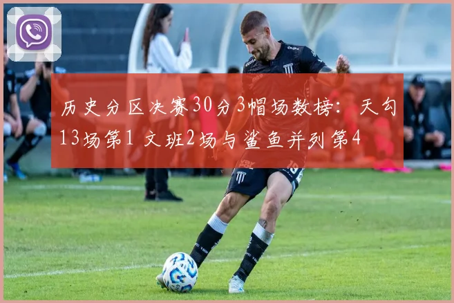 历史分区决赛30分3帽场数榜：天勾13场第1 文班2场与鲨鱼并列第4