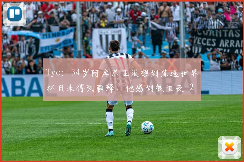 Tyc:34岁阿库尼亚没想到落选世界杯且未得到解释,他感到很沮丧