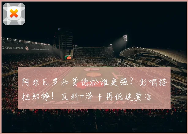阿尔瓦罗和贾德松谁更强？彭啸搭档郑铮！瓦科+泽卡再低迷要凉