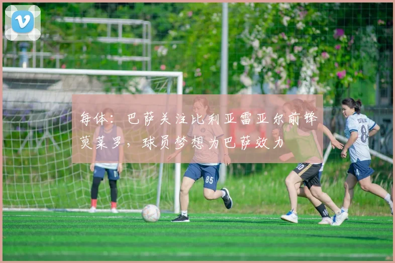 每体：巴萨关注比利亚雷亚尔前锋莫莱罗，球员梦想为巴萨效力