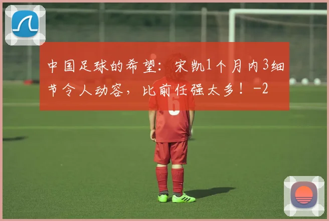 中国足球的希望：宋凯1个月内3细节令人动容，比前任强太多！