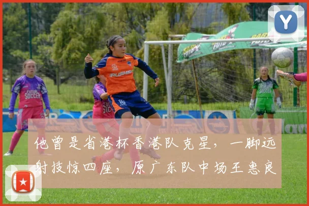 他曾是省港杯香港队克星，一脚远射技惊四座，原广东队中场王惠良