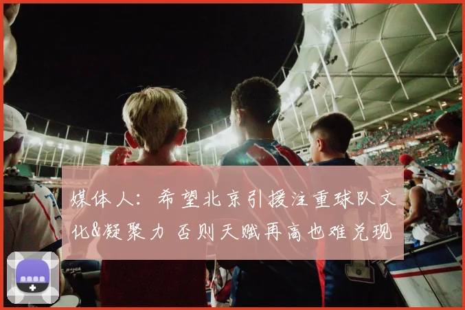 媒体人:希望北京引援注重球队文化&凝聚力 否则天赋再高也难兑现